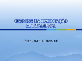 ORIGENS DA ORIENTAÇÃO
     EDUCACIONAL


   Prof.ª JANETH CARVALHO
 