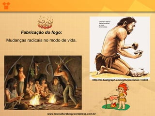 Fabricação do fogo: Mudanças radicais no modo de vida. www.raizculturablog.wordpress.com.br http://br.bestgraph.com/gifs/prehistoir-1.html 