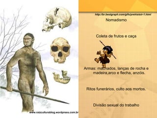 Nomadismo Coleta de frutos e caça Armas: machados, lanças de rocha e madeira,arco e flecha, anzóis. Ritos funerários, culto aos mortos. Divisão sexual do trabalho www.raizculturablog.wordpress.com.br http://br.bestgraph.com/gifs/prehistoir-1.html 