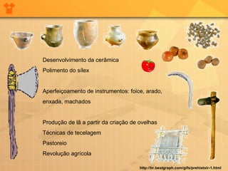 Desenvolvimento da cerâmica Polimento do sílex Aperfeiçoamento de instrumentos: foice, arado,  enxada, machados Produção de lã a partir da criação de ovelhas Técnicas de tecelagem Pastoreio Revolução agrícola http://br.bestgraph.com/gifs/prehistoir-1.html 