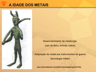 A IDADE DOS METAIS Desenvolvimento da metalurgia  (uso do ferro, bronze, cobre) Adaptação do metal aos instrumentos de guerra (tecnologia militar) www.historiadetudo.com/idade-metais.jpg&imgrefurl=http 