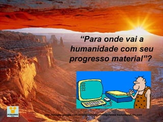 “ Para onde vai a humanidade com seu progresso material”?   http://images.google.com.br/imgres?imgurl=http://www.historiadetudo.com 