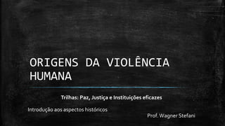 ORIGENS DA VIOLÊNCIA
HUMANA
Trilhas: Paz, Justiça e Instituições eficazes
Introdução aos aspectos históricos
Prof.Wagner Stefani
 