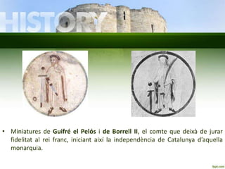 • Miniatures de Guifré el Pelós i de Borrell II, el comte que deixà de jurar
fidelitat al rei franc, iniciant així la independència de Catalunya d’aquella
monarquia.

 