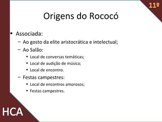 Origens do Rococó
• Associada:
– Ao gosto da elite aristocrática e intelectual;
– Ao Salão:
• Local de conversas temáticas;
• Local de audição de música;
• Local de encontro.
– Festas campestres:
• Local de encontros amorosos;
• Festas campestres.
 