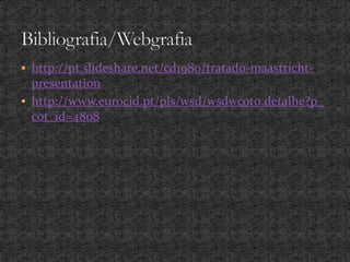  http://pt.slideshare.net/cd1980/tratado-maastricht-
presentation
 http://www.eurocid.pt/pls/wsd/wsdwcot0.detalhe?p_
cot_id=4808
 