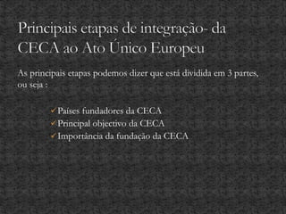 As principais etapas podemos dizer que está dividida em 3 partes,
ou seja :
Países fundadores da CECA
Principal objectivo da CECA
Importância da fundação da CECA
 
