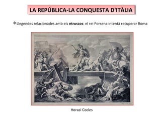 LA REPÚBLICA-LA CONQUESTA D'ITÀLIALA REPÚBLICA-LA CONQUESTA D'ITÀLIA
Llegendes relacionades amb els etruscos: el rei Porsena intentà recuperar Roma
Horaci Cocles
 