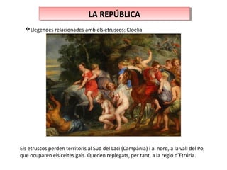 LA REPÚBLICALA REPÚBLICA
Llegendes relacionades amb els etruscos: Cloelia
Els etruscos perden territoris al Sud del Laci (Campània) i al nord, a la vall del Po,
que ocuparen els celtes gals. Queden replegats, per tant, a la regió d’Etrúria.
 