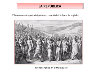 LA REPÚBLICALA REPÚBLICA
Tensions entre patricis i plebeus: creació dels tribuns de la plebs
Meneni Agripa en el Mont Sacre
 