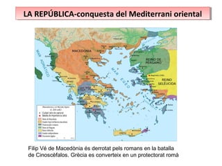 LA REPÚBLICA-conquesta del Mediterrani orientalLA REPÚBLICA-conquesta del Mediterrani oriental
Filip Vé de Macedònia és derrotat pels romans en la batalla
de Cinoscèfalos. Grècia es converteix en un protectorat romà
 