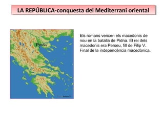 LA REPÚBLICA-conquesta del Mediterrani orientalLA REPÚBLICA-conquesta del Mediterrani oriental
Els romans vencen els macedonis de
nou en la batalla de Pidna. El rei dels
macedonis era Perseu, fill de Filip V.
Final de la independència macedònica.
 