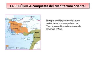 LA REPÚBLICA-conquesta del Mediterrani orientalLA REPÚBLICA-conquesta del Mediterrani oriental
El regne de Pèrgam és deixat en
herència als romans pel seu rei.
S’incorpora a l’imperi romà com la
província d’Asia.
 
