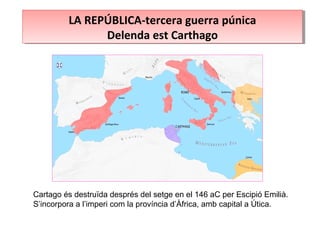LA REPÚBLICA-tercera guerra púnica
Delenda est Carthago
LA REPÚBLICA-tercera guerra púnica
Delenda est Carthago
Cartago és destruïda després del setge en el 146 aC per Escipió Emilià.
S’incorpora a l’imperi com la província d’Àfrica, amb capital a Útica.
 