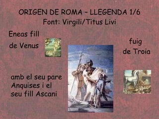 ORIGEN DE ROMA – LLEGENDA 1/6 Font: Virgili/Titus Livi Eneas fill de Venus fuig  de Troia amb el seu pare Anquises i el seu fill Ascani 