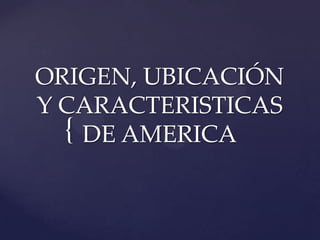 ORIGEN, UBICACIÓN Y CARACTERISTICAS DE AMERICA 
