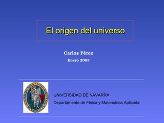 UNIVERSIDAD DE NAVARRA
Departamento de Física y Matemática Aplicada
El origen del universoEl origen del universo
Carlos Pérez
Enero 2003
 