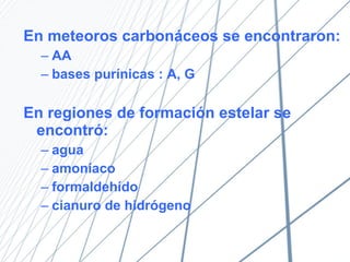 En meteoros carbonáceos se encontraron: AA bases purínicas : A, G En regiones de formación estelar se encontró: agua amoníaco formaldehído cianuro de hidrógeno 