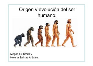 Origen y evolución del ser
               humano.




Megan Gil Smith y
Helena Salinas Arévalo.
 