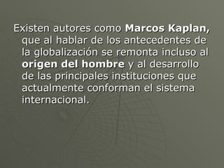 <ul><li>Existen autores como  Marcos Kaplan,  que al hablar de los antecedentes de la globalización se remonta incluso al ...
