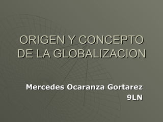 ORIGEN Y CONCEPTO DE LA GLOBALIZACION Mercedes Ocaranza Gortarez 9LN 