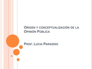 ORIGEN Y CONCEPTUALIZACIÓN DE LA
OPINIÓN PÚBLICA
PROF. LUCIA PARADISO
 