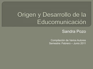 Origen y Desarrollo de la Educomunicación Sandra Pozo Compilación de Varios Autores Semestre: Febrero – Junio 2011 