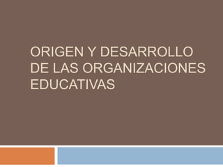 ORIGEN Y DESARROLLO 
DE LAS ORGANIZACIONES 
EDUCATIVAS 
 
