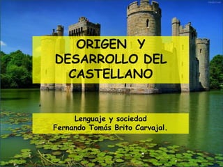 ORIGEN Y
DESARROLLO DEL
CASTELLANO
Lenguaje y sociedad
Fernando Tomás Brito Carvajal.
 