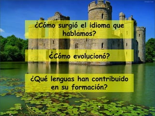 ¿Cómo surgió el idioma que
hablamos?
¿Cómo evolucionó?
¿Qué lenguas han contribuido
en su formación?
 