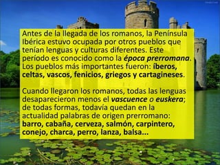 Antes de la llegada de los romanos, la Península
Ibérica estuvo ocupada por otros pueblos que
tenían lenguas y culturas di...