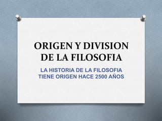 ORIGEN Y DIVISION
DE LA FILOSOFIA
LA HISTORIA DE LA FILOSOFIA
TIENE ORIGEN HACE 2500 AÑOS
 