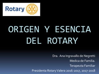 ORIGEN Y ESENCIA
DEL ROTARY
Dra. Ana Ingravallo de Negretti
Medica de Familia.
Terapeuta Familiar
Presidenta RotaryValera 2016-2017, 2017-2018
 