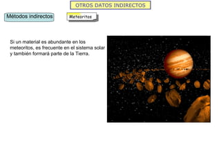 OTROS DATOS INDIRECTOS Si un material es abundante en los meteoritos, es frecuente en el sistema solar y también formará parte de la Tierra. Métodos indirectos Meteoritos 