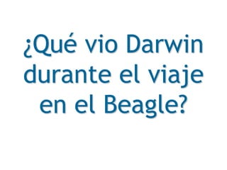 ¿Qué vio Darwin
durante el viaje
en el Beagle?
 