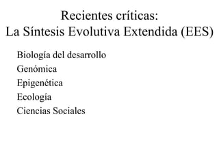 Recientes críticas:
La Síntesis Evolutiva Extendida (EES)
Biología del desarrollo
Genómica
Epigenética
Ecología
Ciencias Sociales
 