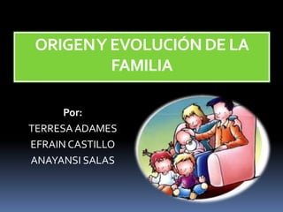 ORIGEN Y EVOLUCIÓN DE LA
FAMILIA
Por:
TERRESA ADAMES
EFRAIN CASTILLO
ANAYANSI SALAS

 