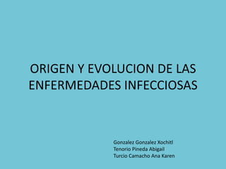 ORIGEN Y EVOLUCION DE LAS
ENFERMEDADES INFECCIOSAS
Gonzalez Gonzalez Xochitl
Tenorio Pineda Abigail
Turcio Camacho Ana Karen
 