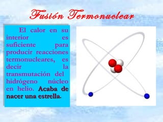 Fusión Termonuclear El calor en su interior es suficiente para producir reacciones termonucleares, es decir la transmutación del  hidrógeno núcleo en helio.   Acaba de nacer una estrella .   