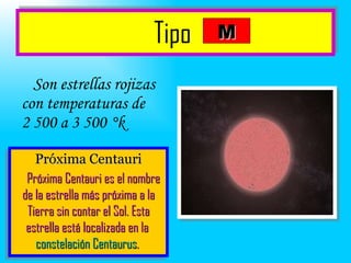 Tipo   Son estrellas rojizas con temperaturas de  2 500 a 3 500  °k Próxima Centauri Próxima Centauri es el nombre de la estrella más próxima a la Tierra sin contar el Sol. Esta estrella está localizada en la  constelación Centaurus .   M 