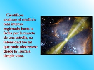 Científicos analizan el estallido más intenso registrado hasta la fecha por la muerte de una estrella, su intensidad fue tal que pudo observarse desde la Tierra a simple vista.   