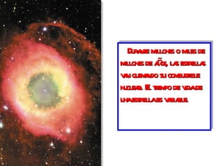 Durante millones o miles de millones de años, las estrellas van quemando su combustible nuclear. El tiempo de vida de una estrella es variable.   