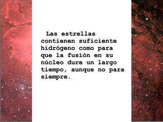 Las estrellas contienen suficiente hidrógeno como para que la fusión en su núcleo dure un largo tiempo, aunque no para siempre.   