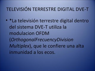 TELEVISIÓN TERRESTRE DIGITAL DVE-T
• *La televisión terrestre digital dentro
del sistema DVE-T utiliza la
modulacion OFDM
(OrthogonalFrecuencyDivision
Multiplex), que le confiere una alta
inmunidad a los ecos.
 