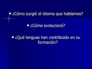 <ul><li>¿Cómo surgió el idioma que hablamos? </li></ul><ul><li>¿Cómo evolucionó? </li></ul><ul><li>¿Qué lenguas han contri...