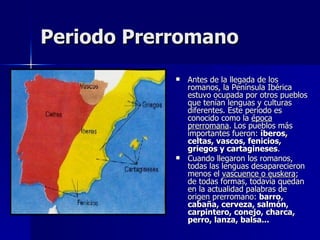 Periodo Prerromano <ul><li>Antes de la llegada de los romanos, la Península Ibérica estuvo ocupada por otros pueblos que t...