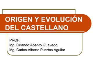 ORIGEN Y EVOLUCIÓN
DEL CASTELLANO
PROF:
Mg. Orlando Abanto Quevedo
Mg. Carlos Alberto Puertas Aguilar
 