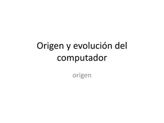 Origen y evolución del
computador
origen
 