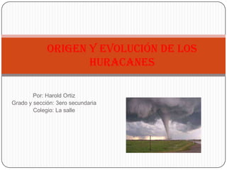 Por: Harold Ortiz
Grado y sección: 3ero secundaria
Colegio: La salle
Origen y evolución de los
huracanes
 