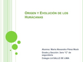 ORIGEN Y EVOLUCIÓN DE LOS
HURÁCANAS
Alumna: María Alexandra Pérez Mock
Grado y Sección: 3ero “C” de
segundaria
Colegio LA SALLE DE LIMA
 